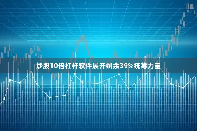 炒股10倍杠杆软件展开剩余39%统筹力量