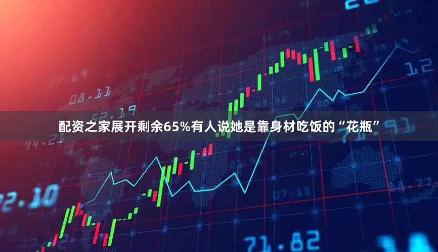配资之家展开剩余65%有人说她是靠身材吃饭的“花瓶”