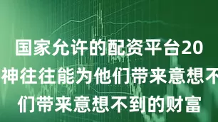 国家允许的配资平台2022这种精神往往能为他们带来意想不到的财富