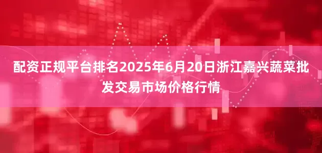 配资正规平台排名2025年6月20日浙江嘉兴蔬菜批发交易市场价格行情