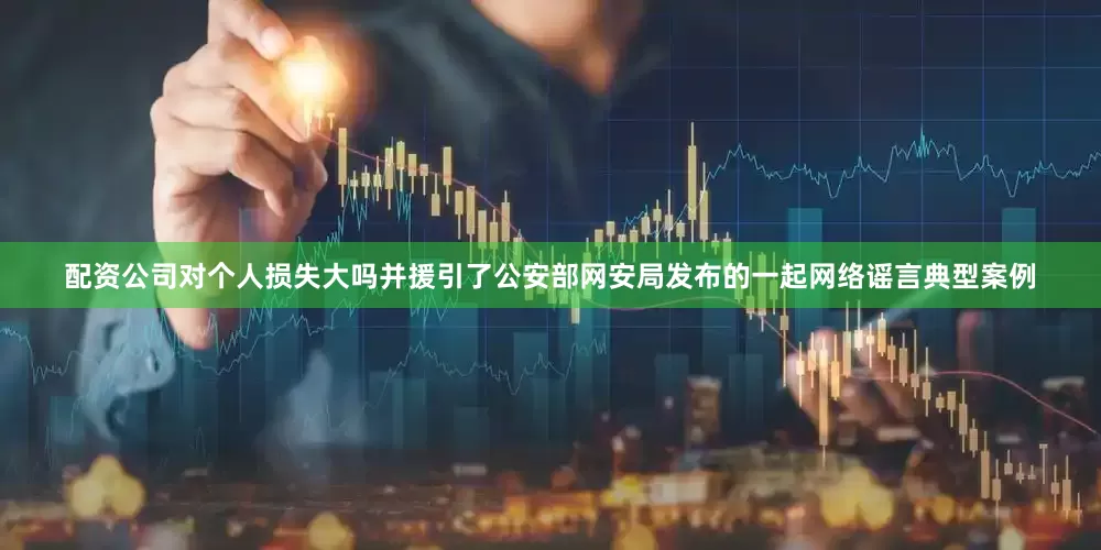 配资公司对个人损失大吗并援引了公安部网安局发布的一起网络谣言典型案例