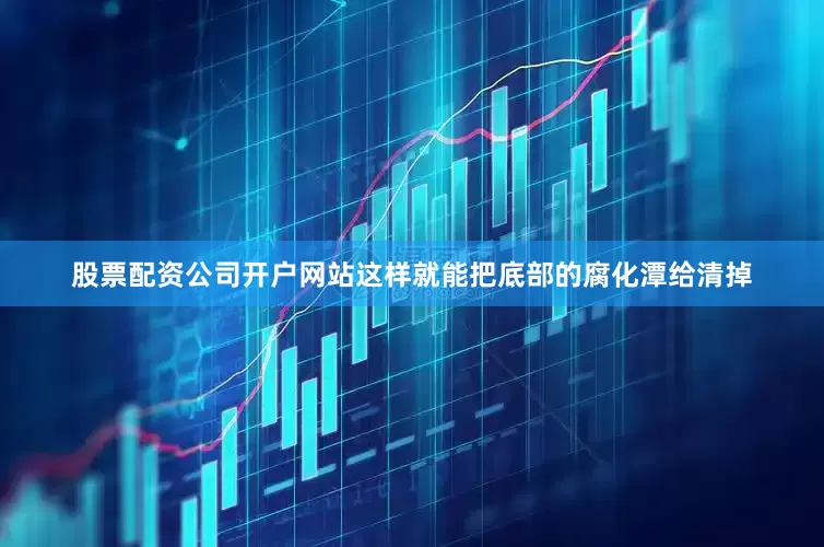 股票配资公司开户网站这样就能把底部的腐化潭给清掉