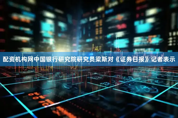 配资机构网中国银行研究院研究员梁斯对《证券日报》记者表示