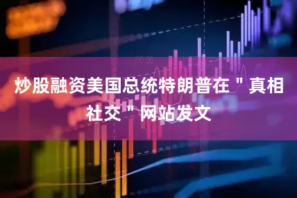 炒股融资美国总统特朗普在＂真相社交＂网站发文