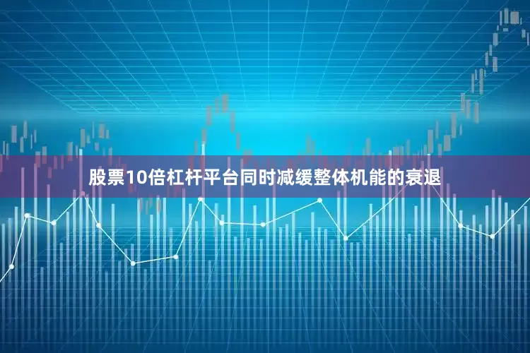 股票10倍杠杆平台同时减缓整体机能的衰退