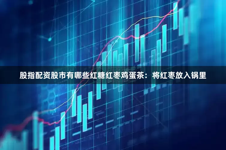 股指配资股市有哪些红糖红枣鸡蛋茶：将红枣放入锅里