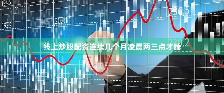 线上炒股配资连续几个月凌晨两三点才睡