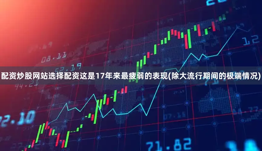 配资炒股网站选择配资这是17年来最疲弱的表现(除大流行期间的极端情况)