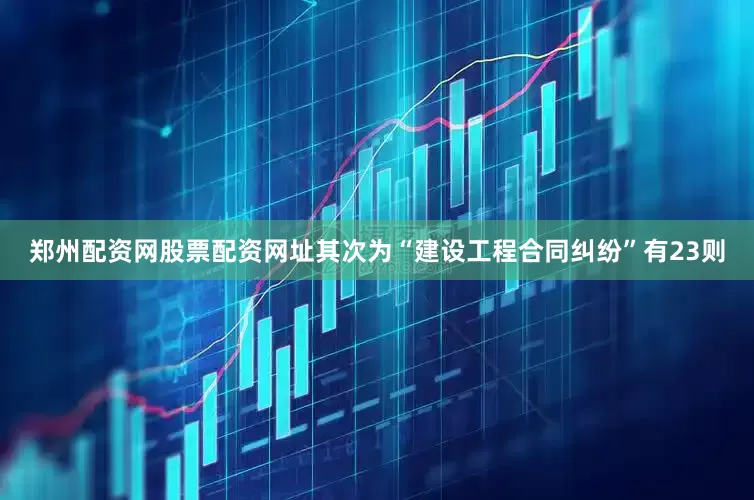 郑州配资网股票配资网址其次为“建设工程合同纠纷”有23则