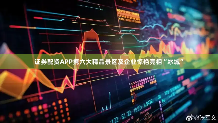 证券配资APP携六大精品景区及企业惊艳亮相“冰城”