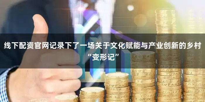 线下配资官网记录下了一场关于文化赋能与产业创新的乡村“变形记”
