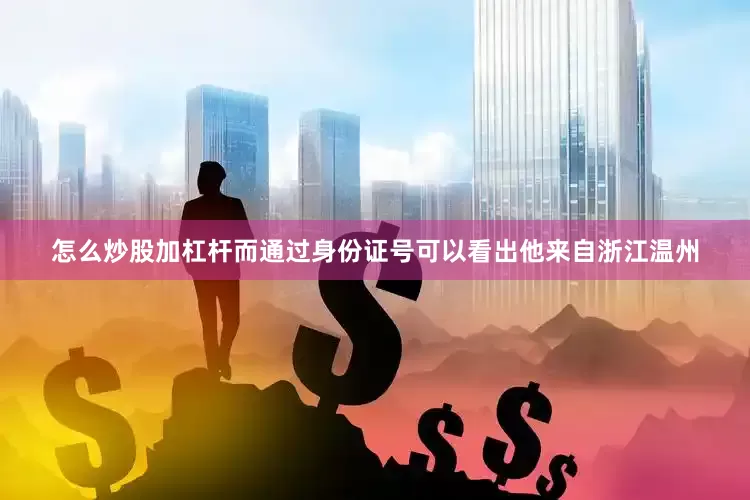 怎么炒股加杠杆而通过身份证号可以看出他来自浙江温州