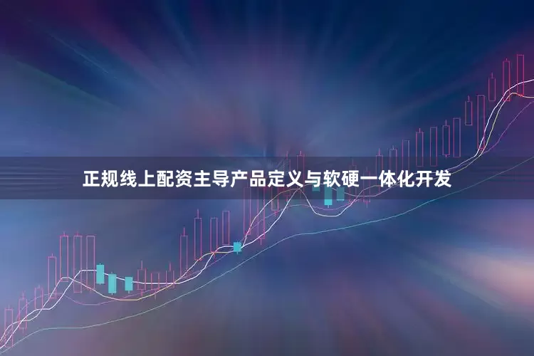 正规线上配资主导产品定义与软硬一体化开发