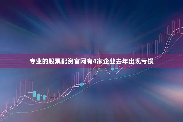 专业的股票配资官网有4家企业去年出现亏损