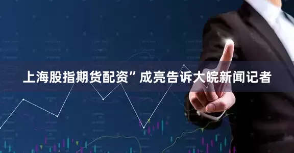 上海股指期货配资”成亮告诉大皖新闻记者