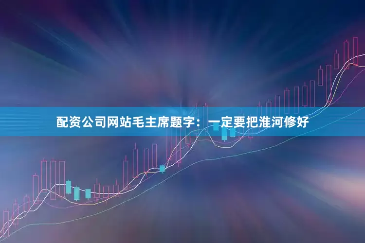 配资公司网站毛主席题字：一定要把淮河修好
