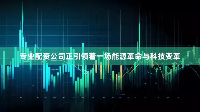 专业配资公司正引领着一场能源革命与科技变革