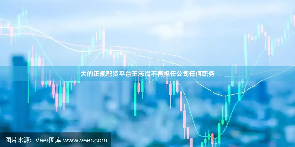 大的正规配资平台王志斌不再担任公司任何职务