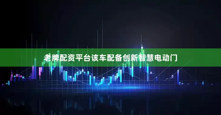 老牌配资平台该车配备创新智慧电动门