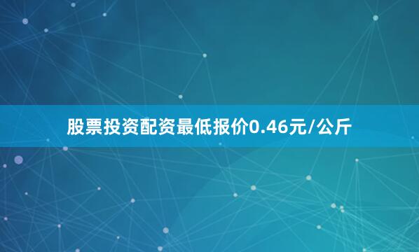 股票投资配资最低报价0.46元/公斤
