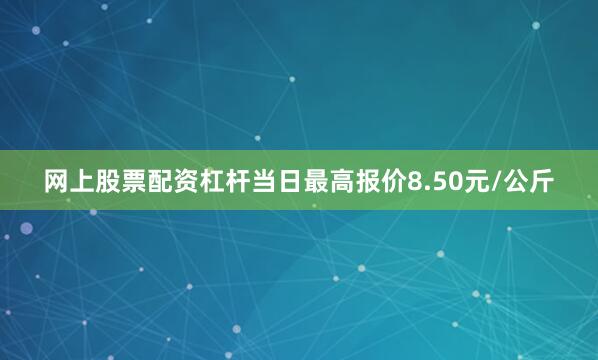 网上股票配资杠杆当日最高报价8.50元/公斤