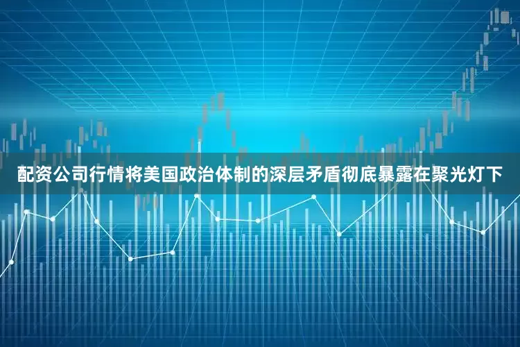 配资公司行情将美国政治体制的深层矛盾彻底暴露在聚光灯下