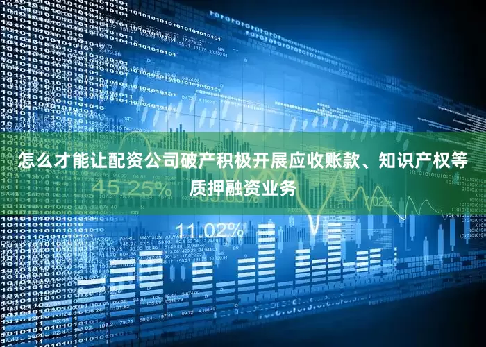 怎么才能让配资公司破产积极开展应收账款、知识产权等质押融资业务