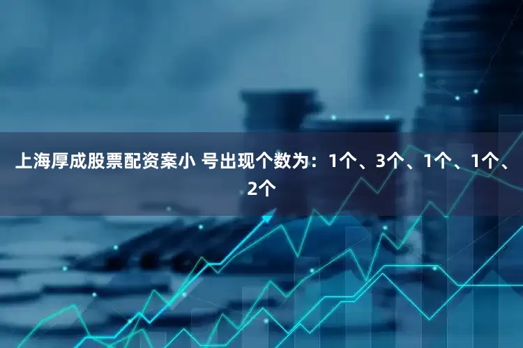 上海厚成股票配资案小 号出现个数为：1个、3个、1个、1个、2个