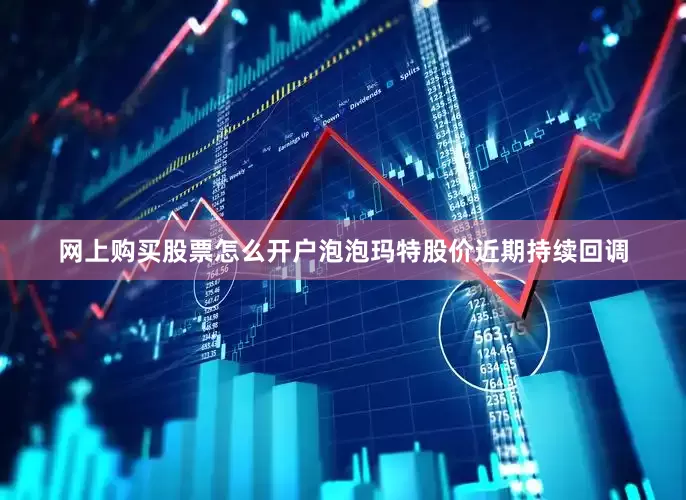 网上购买股票怎么开户泡泡玛特股价近期持续回调