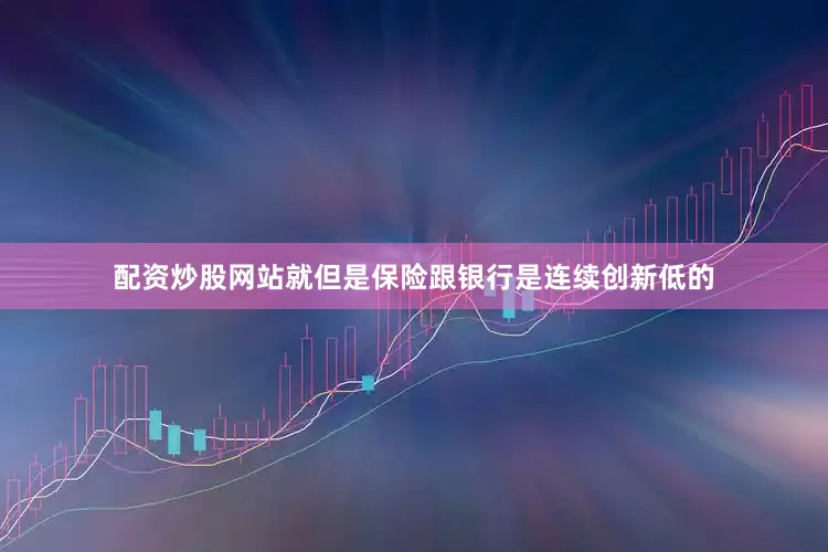 配资炒股网站就但是保险跟银行是连续创新低的