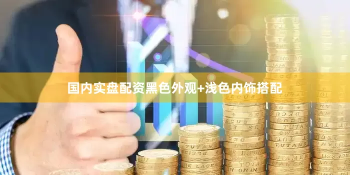 国内实盘配资黑色外观+浅色内饰搭配