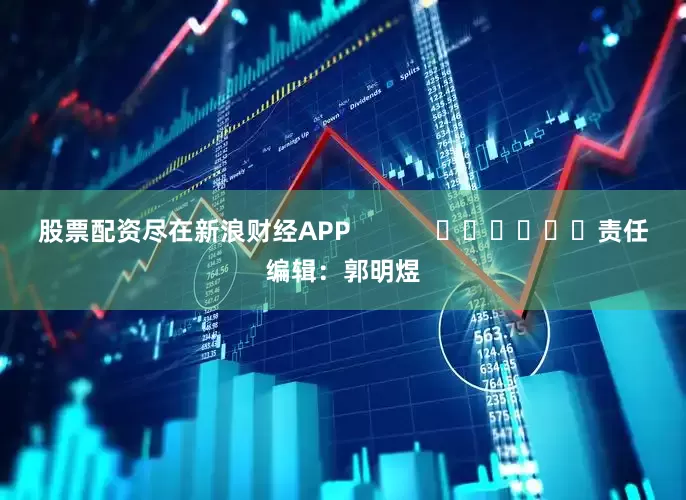 股票配资尽在新浪财经APP            						责任编辑：郭明煜