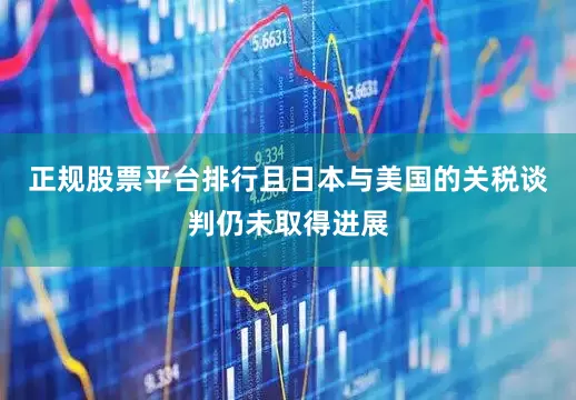 正规股票平台排行且日本与美国的关税谈判仍未取得进展
