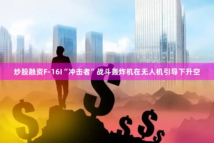 炒股融资F-16I“冲击者”战斗轰炸机在无人机引导下升空