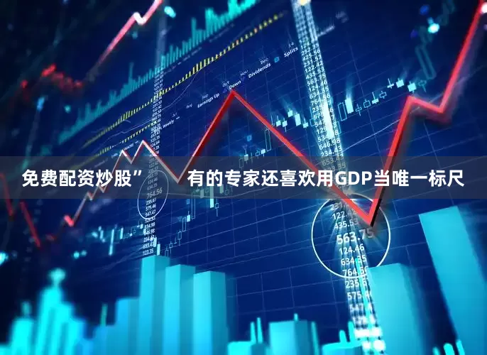 免费配资炒股”        有的专家还喜欢用GDP当唯一标尺