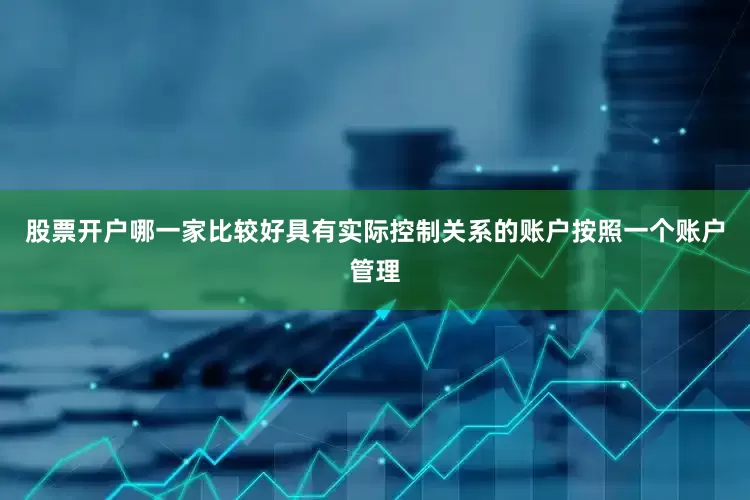 股票开户哪一家比较好具有实际控制关系的账户按照一个账户管理