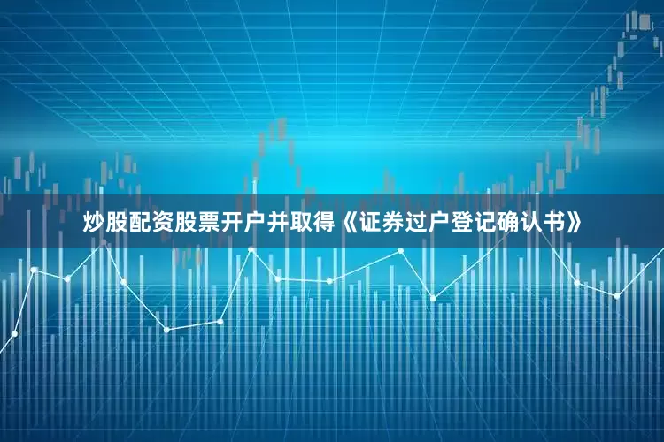 炒股配资股票开户并取得《证券过户登记确认书》