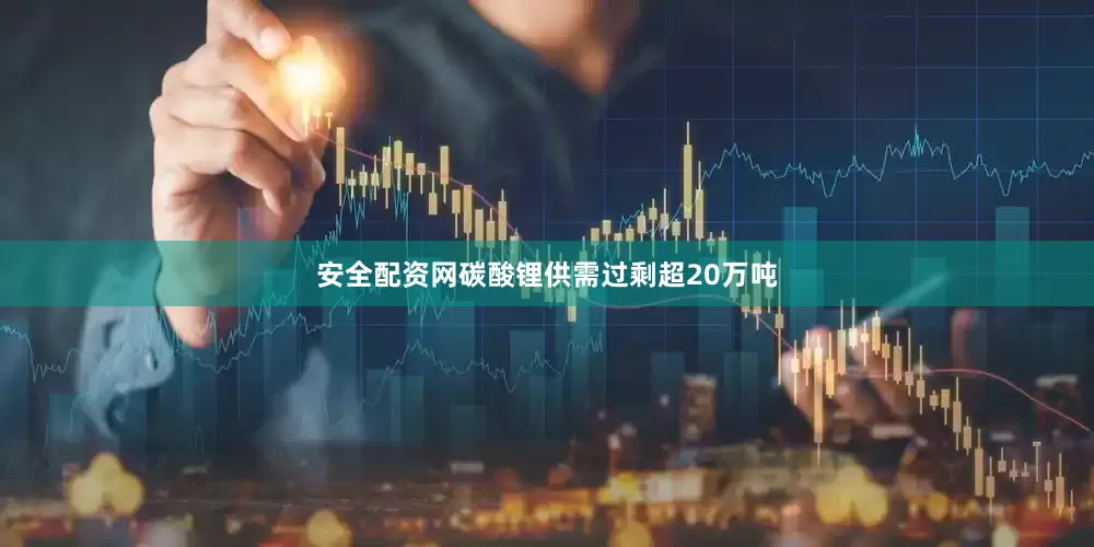 安全配资网碳酸锂供需过剩超20万吨