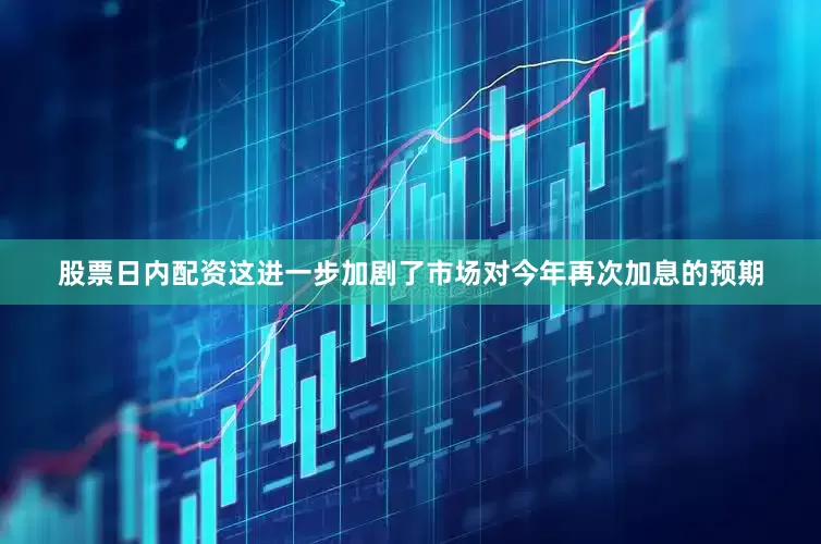 股票日内配资这进一步加剧了市场对今年再次加息的预期