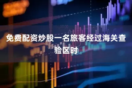 免费配资炒股一名旅客经过海关查验区时