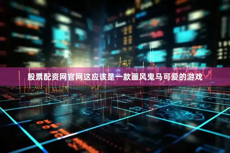 股票配资网官网这应该是一款画风鬼马可爱的游戏