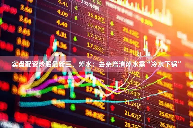 实盘配资炒股最新三、焯水：去杂增清焯水需“冷水下锅”