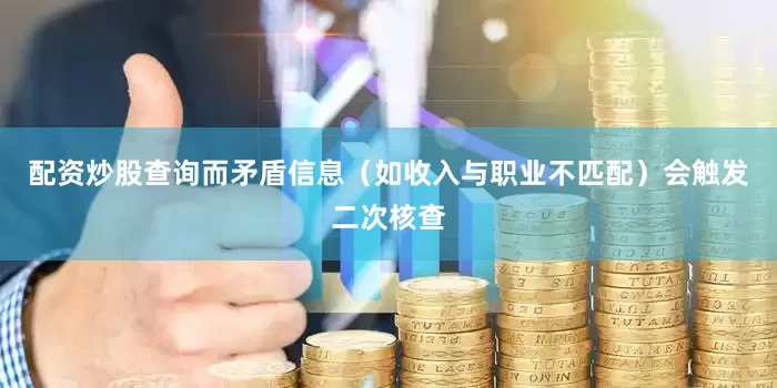 配资炒股查询而矛盾信息（如收入与职业不匹配）会触发二次核查