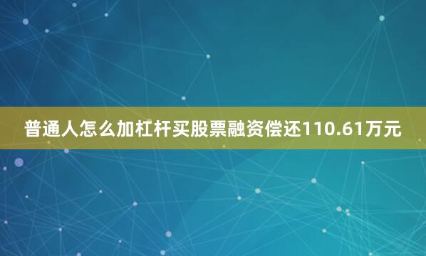 普通人怎么加杠杆买股票融资偿还110.61万元