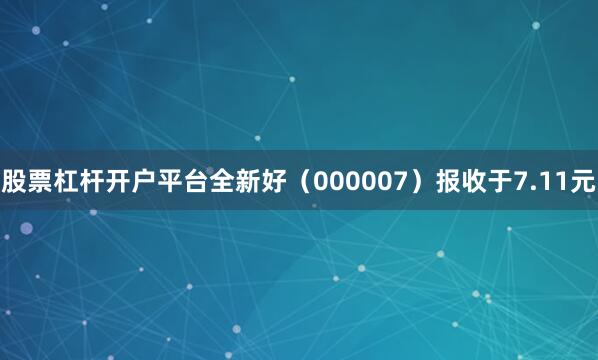 股票杠杆开户平台全新好（000007）报收于7.11元