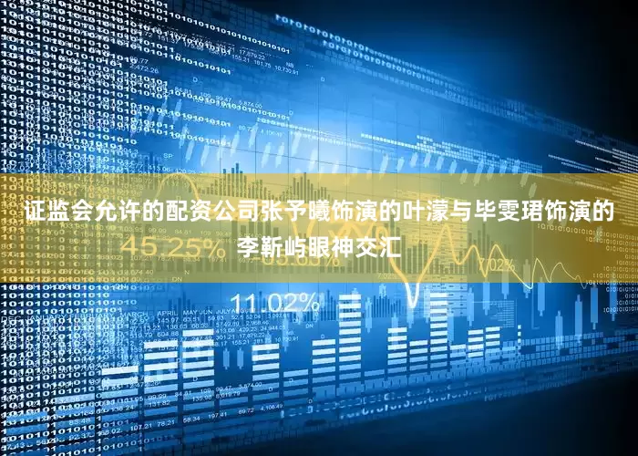 证监会允许的配资公司张予曦饰演的叶濛与毕雯珺饰演的李靳屿眼神交汇