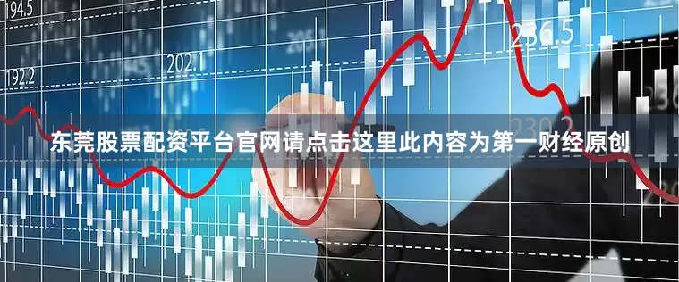 东莞股票配资平台官网请点击这里此内容为第一财经原创