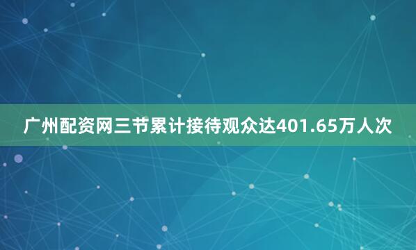 广州配资网三节累计接待观众达401.65万人次