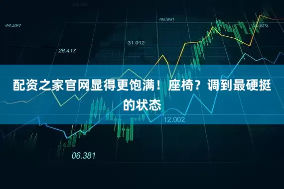 配资之家官网显得更饱满！座椅？调到最硬挺的状态