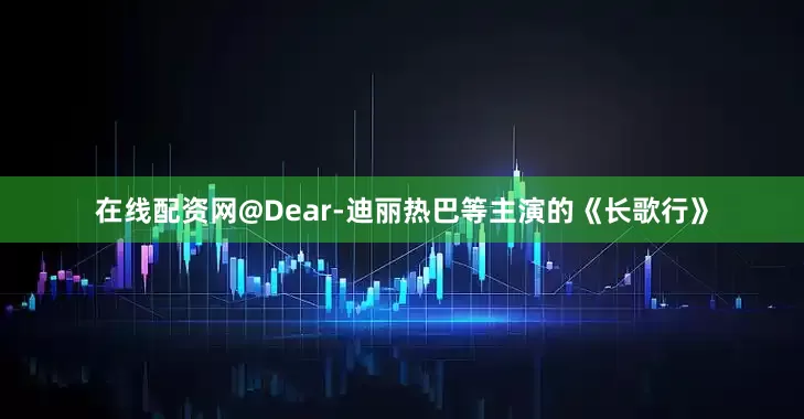 在线配资网@Dear-迪丽热巴等主演的《长歌行》